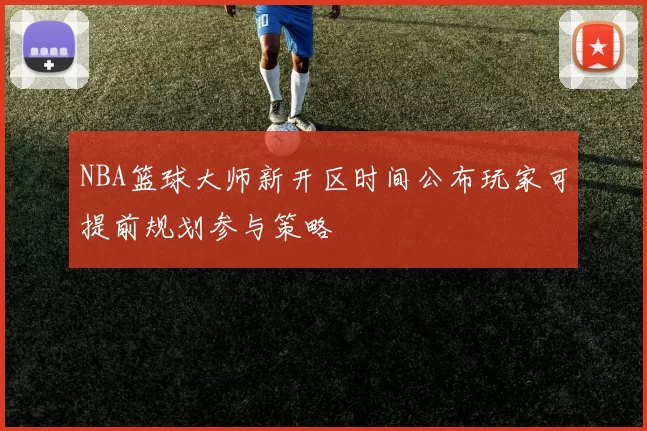 NBA篮球大师新开区时间公布玩家可提前规划参与策略
