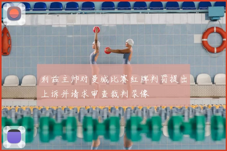利兹主帅对曼城比赛红牌判罚提出上诉并请求审查裁判录像