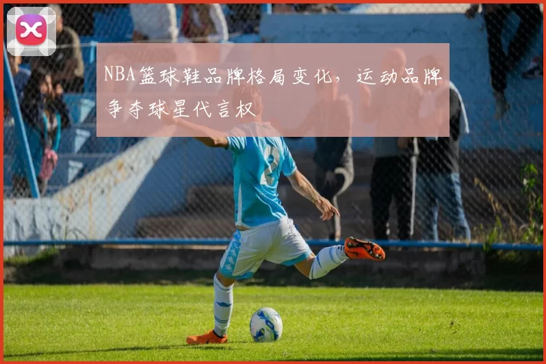 NBA篮球鞋品牌格局变化，运动品牌争夺球星代言权