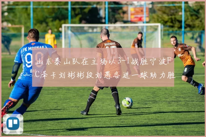 山东泰山队在主场以3-1战胜宁波FC泽卡刘彬彬段刘愚各进一球助力胜利