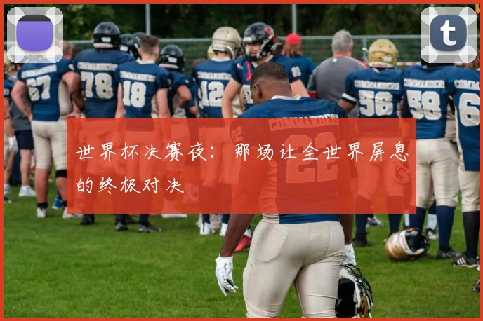 世界杯决赛夜：那场让全世界屏息的终极对决