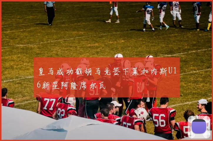 皇马成功截胡马竞签下莱加内斯U16新星阿隆席尔瓦