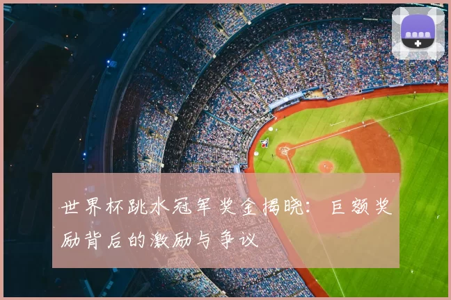 世界杯跳水冠军奖金揭晓：巨额奖励背后的激励与争议