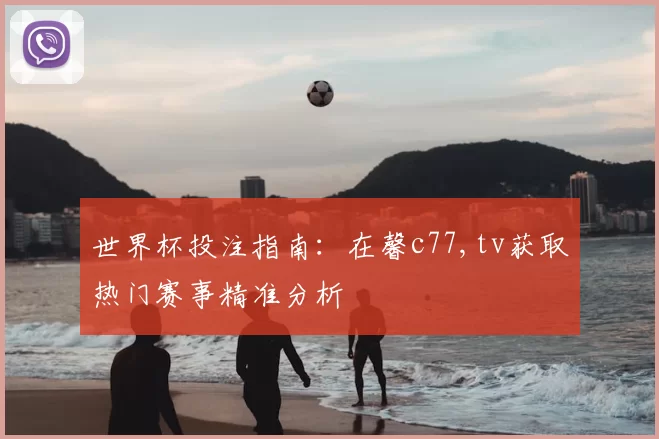 世界杯投注指南：在馨c77,tv获取热门赛事精准分析