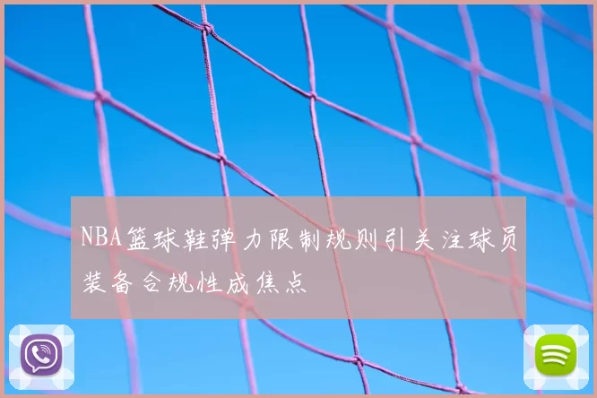 NBA篮球鞋弹力限制规则引关注球员装备合规性成焦点