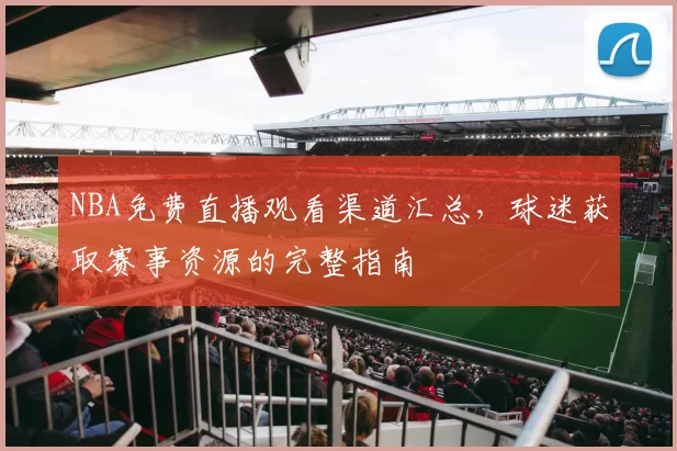 NBA免费直播观看渠道汇总，球迷获取赛事资源的完整指南