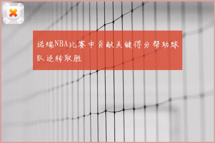 诺瑞NBA比赛中贡献关键得分帮助球队逆转取胜