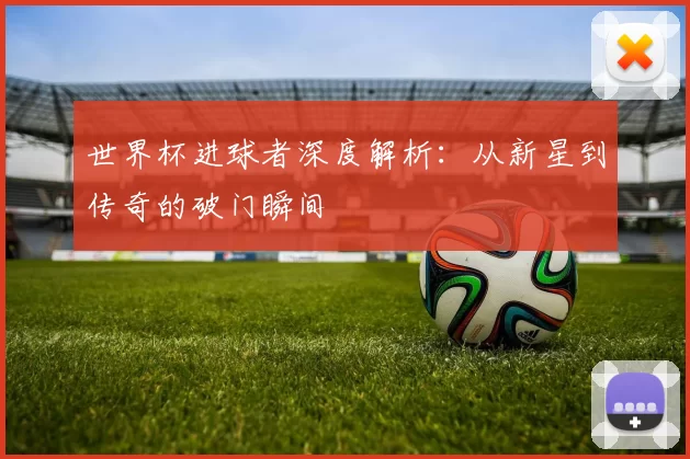 世界杯进球者深度解析:从新星到传奇的破门瞬间