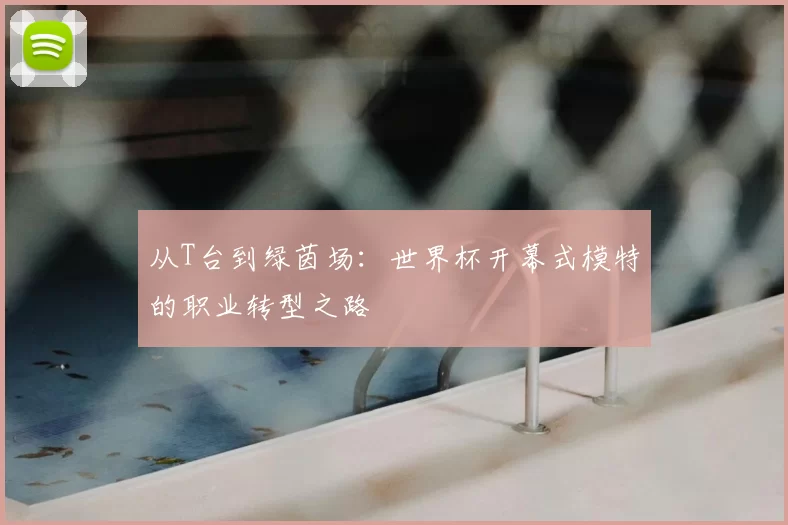从T台到绿茵场：世界杯开幕式模特的职业转型之路