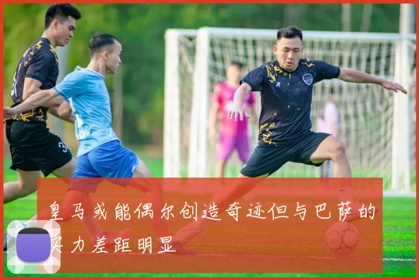 皇马或能偶尔创造奇迹但与巴萨的实力差距明显