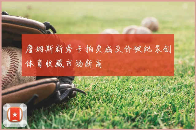 詹姆斯新秀卡拍卖成交价破纪录创体育收藏市场新高