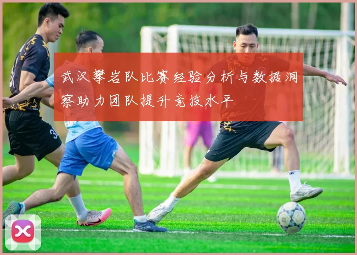 武汉攀岩队比赛经验分析与数据洞察助力团队提升竞技水平