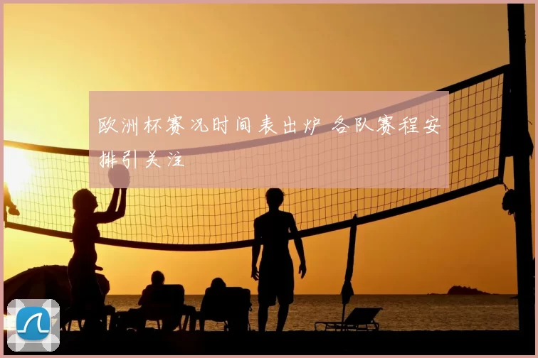 欧洲杯赛况时间表出炉 各队赛程安排引关注