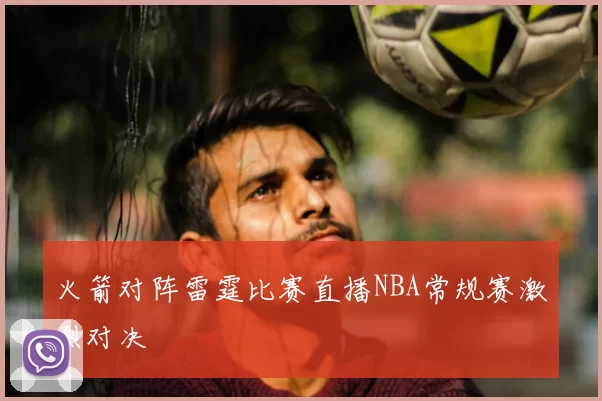 火箭对阵雷霆比赛直播NBA常规赛激烈对决