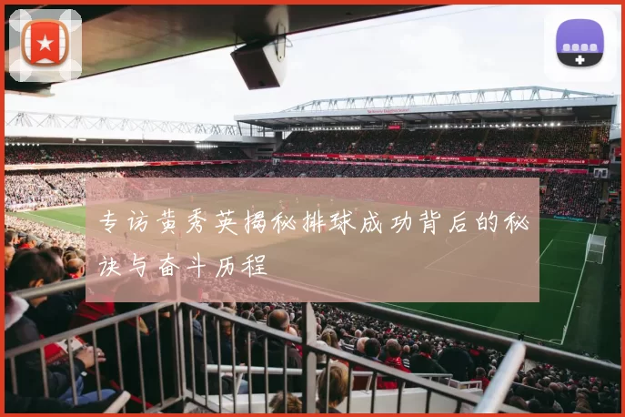 专访黄秀英揭秘排球成功背后的秘诀与奋斗历程