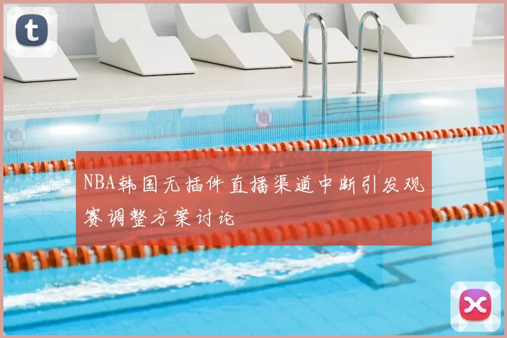 NBA韩国无插件直播渠道中断引发观赛调整方案讨论
