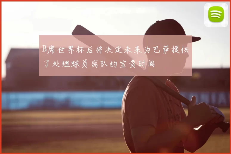 B席世界杯后将决定未来为巴萨提供了处理球员离队的宝贵时间
