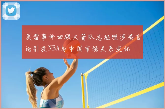 莫雷事件回顾火箭队总经理涉港言论引发NBA与中国市场关系变化