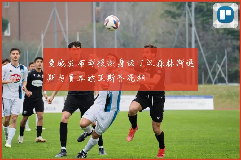 曼城发布海报热身诺丁汉森林斯通斯与鲁本迪亚斯齐亮相