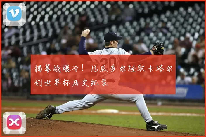 揭幕战爆冷!厄瓜多尔轻取卡塔尔创世界杯历史纪录