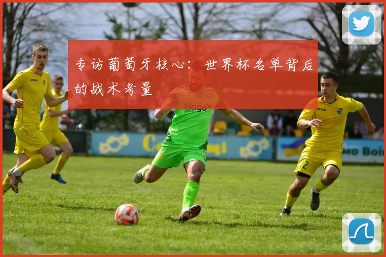 专访葡萄牙核心：世界杯名单背后的战术考量