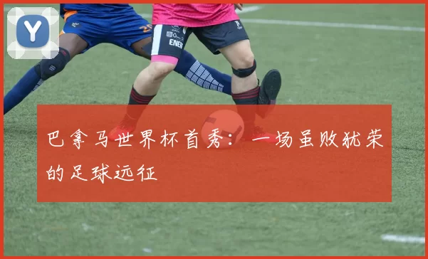 巴拿马世界杯首秀:一场虽败犹荣的足球远征