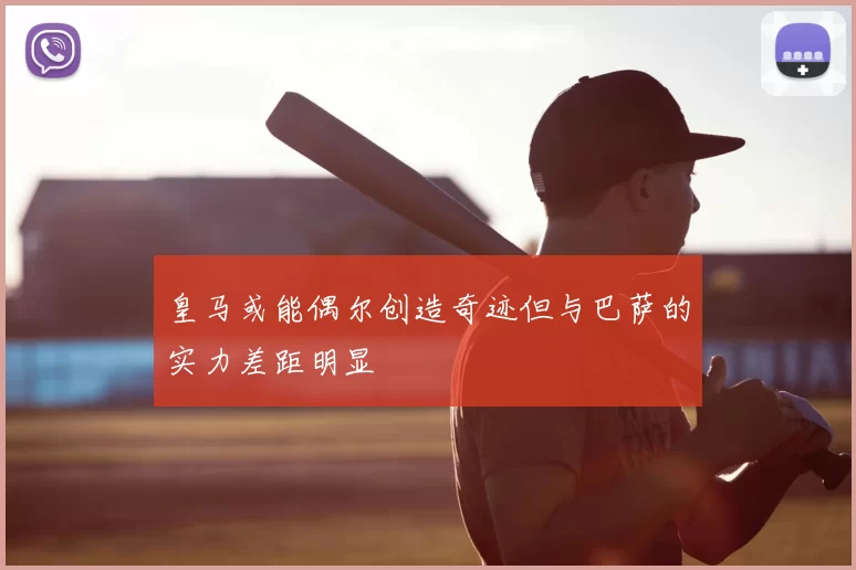 皇马或能偶尔创造奇迹但与巴萨的实力差距明显