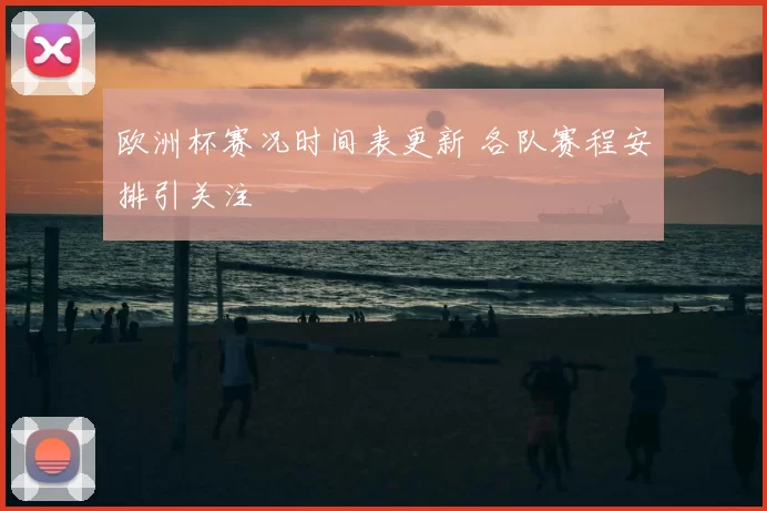 欧洲杯赛况时间表更新 各队赛程安排引关注