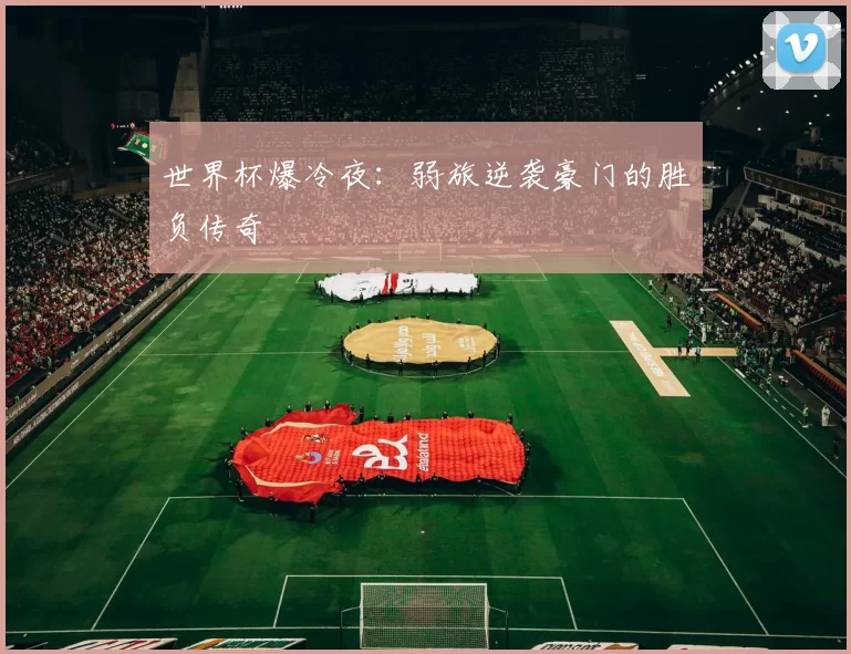世界杯爆冷夜：弱旅逆袭豪门的胜负传奇