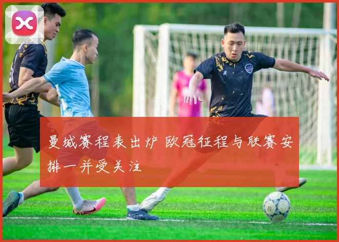 曼城赛程表出炉 欧冠征程与联赛安排一并受关注
