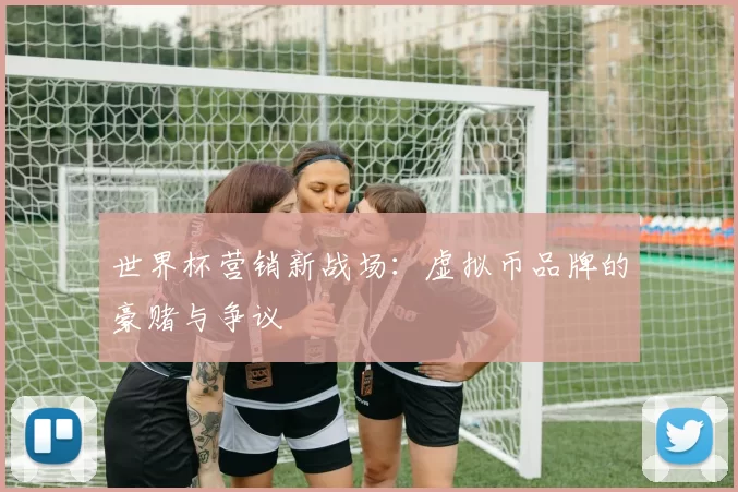 世界杯营销新战场：虚拟币品牌的豪赌与争议