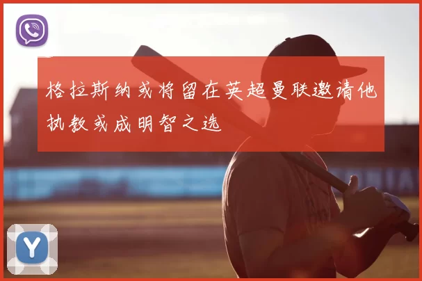 格拉斯纳或将留在英超曼联邀请他执教或成明智之选