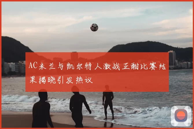 AC米兰与凯尔特人激战正酣比赛结果揭晓引发热议
