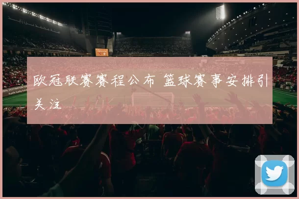 欧冠联赛赛程公布 篮球赛事安排引关注