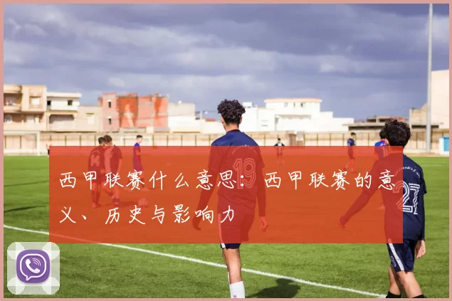 西甲联赛什么意思：西甲联赛的意义、历史与影响力