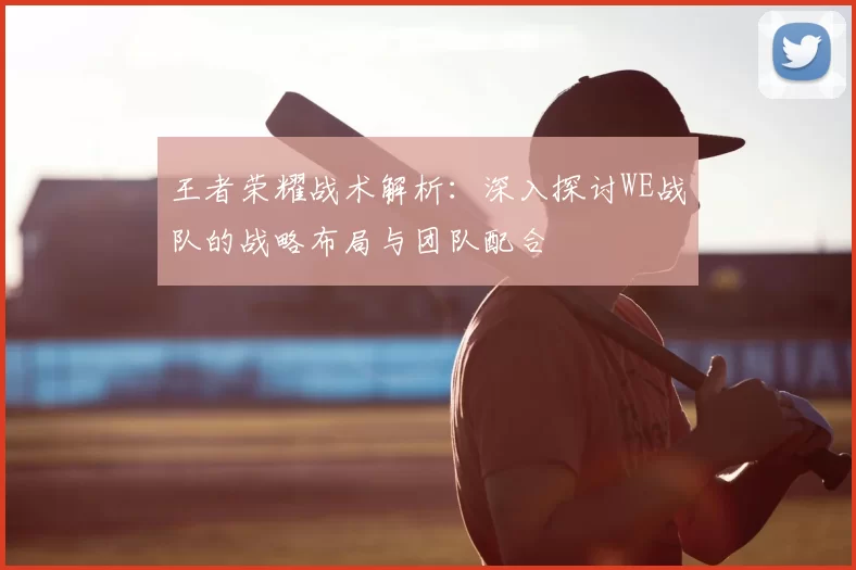 王者荣耀战术解析：深入探讨WE战队的战略布局与团队配合