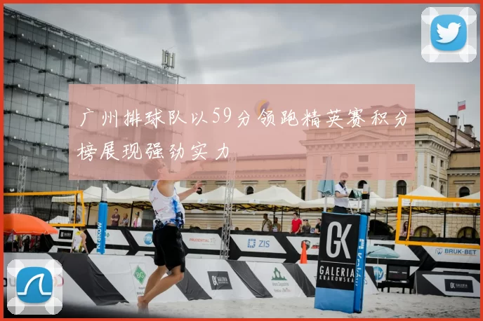 广州排球队以59分领跑精英赛积分榜展现强劲实力