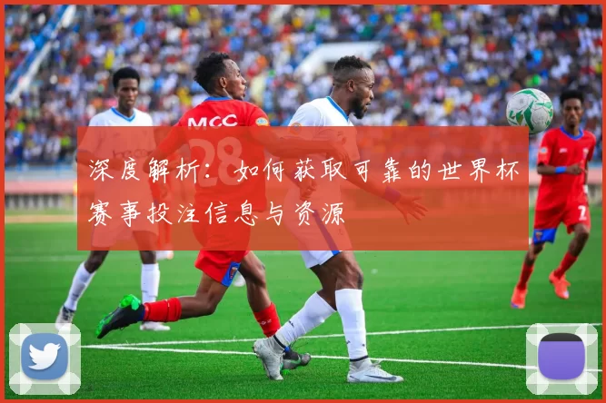 深度解析:如何获取可靠的世界杯赛事投注信息与资源