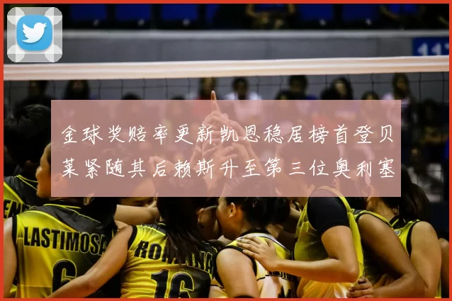 金球奖赔率更新凯恩稳居榜首登贝莱紧随其后赖斯升至第三位奥利塞排名下滑至第四