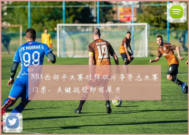 NBA西部半决赛对阵双方争夺总决赛门票，关键战役即将展开
