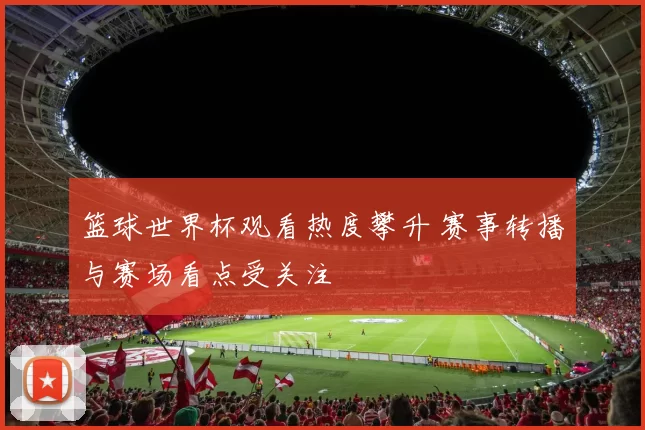 篮球世界杯观看热度攀升 赛事转播与赛场看点受关注