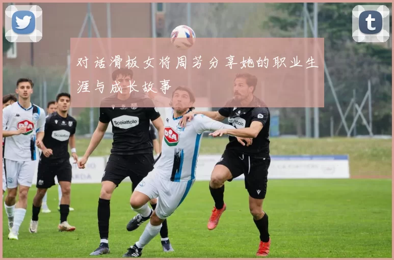 对话滑板女将周芳分享她的职业生涯与成长故事