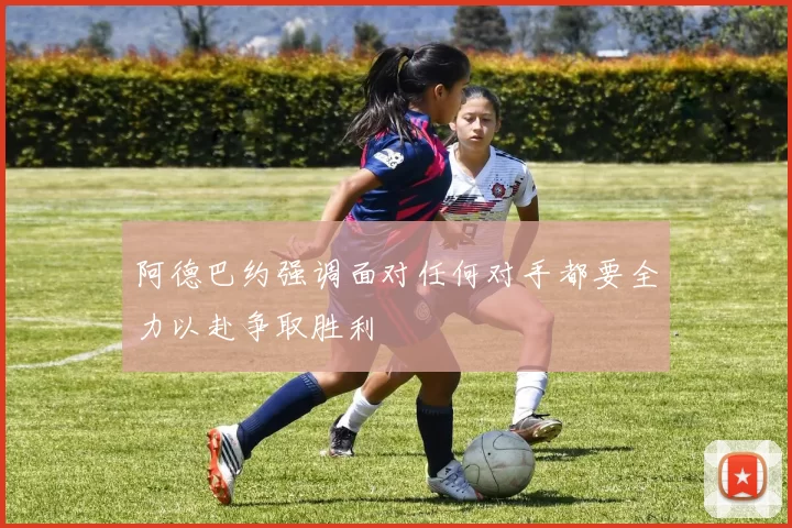 阿德巴约强调面对任何对手都要全力以赴争取胜利