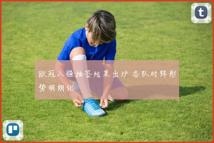 欧冠八强抽签结果出炉 各队对阵形势明朗化