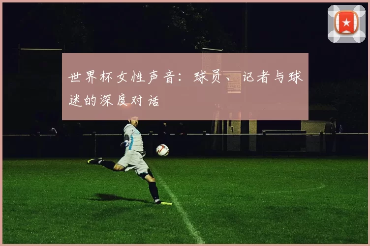 世界杯女性声音:球员、记者与球迷的深度对话