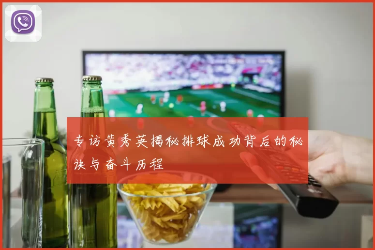 专访黄秀英揭秘排球成功背后的秘诀与奋斗历程