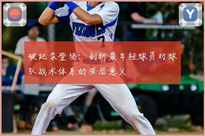 破纪录登场:剖析最年轻球员对球队战术体系的深层意义