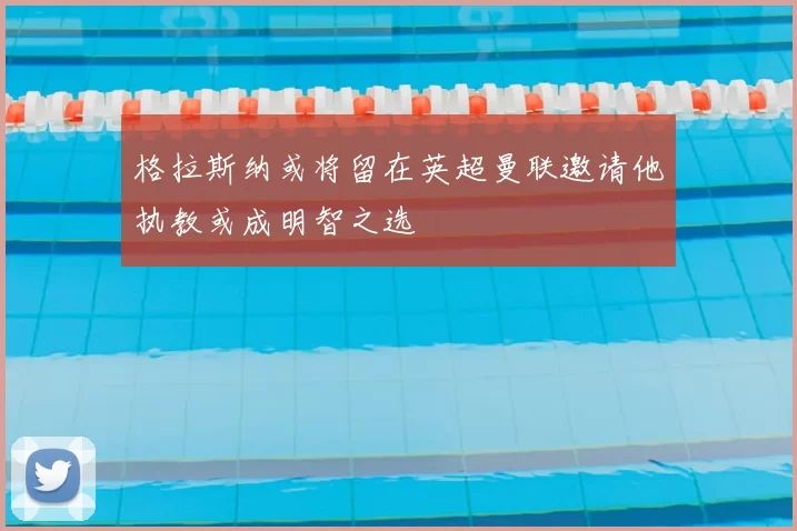 格拉斯纳或将留在英超曼联邀请他执教或成明智之选