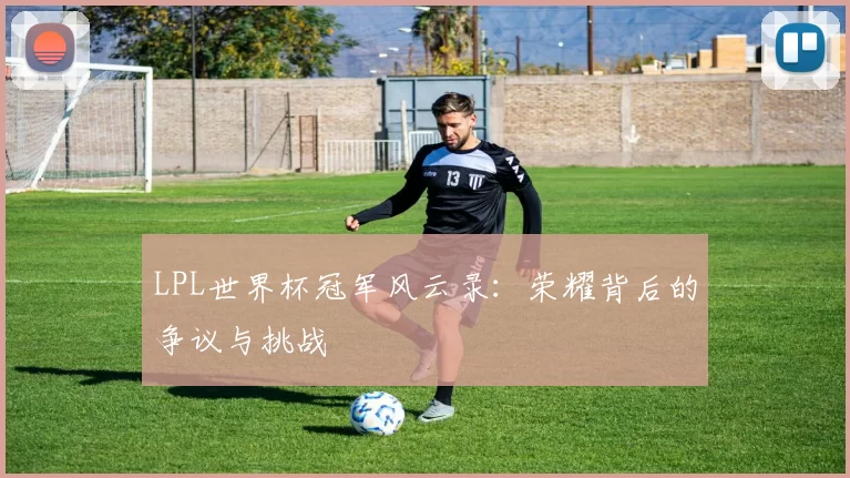 LPL世界杯冠军风云录：荣耀背后的争议与挑战