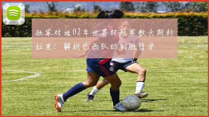独家对话02年世界杯冠军教头斯科拉里:解析巴西队的制胜哲学